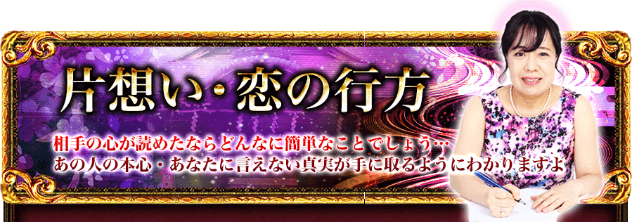 片想い・恋の行方　相手の心が読めたならどんなに簡単なことでしょう…あの人の本心・あなたに言えない真実が手に取るとうにわかりますよ
